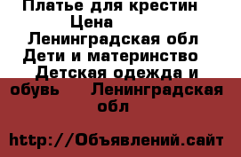 Платье для крестин › Цена ­ 200 - Ленинградская обл. Дети и материнство » Детская одежда и обувь   . Ленинградская обл.